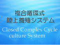 複合循環式陸上養殖システム/CCC:((Closed Complex Cycle culture System)